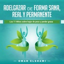 אדלגזאר דה פורמה סאנה, Real y Permanente [Lose Weight in a Healthy, Real and Permanent Way]: לוס 11 Mitos sobre Bajar de Peso y Perder Grasa [ 11 Myths About Lose Weight and Lose Fat]